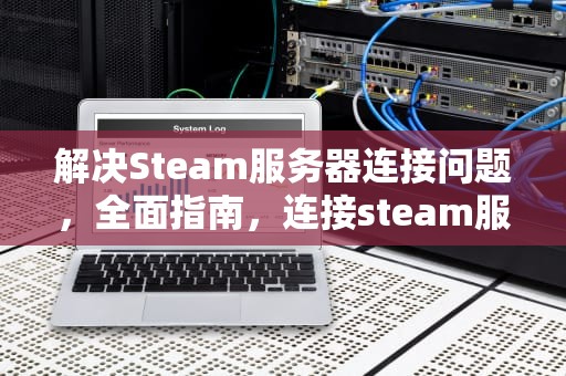 解决Steam服务器连接问题，全面指南，连接steam服务器连接问题怎么解决