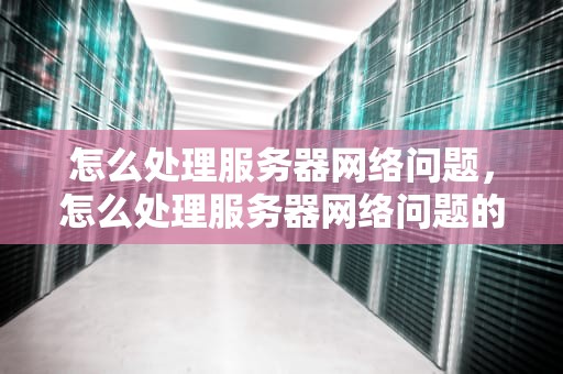 怎么处理服务器网络问题，怎么处理服务器网络问题的方法