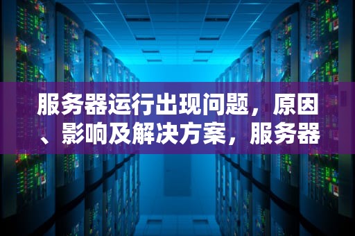 服务器运行出现问题，原因、影响及解决方案，服务器运行出现问题怎么解决