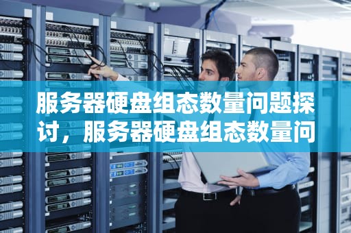 服务器硬盘组态数量问题探讨，服务器硬盘组态数量问题怎么解决