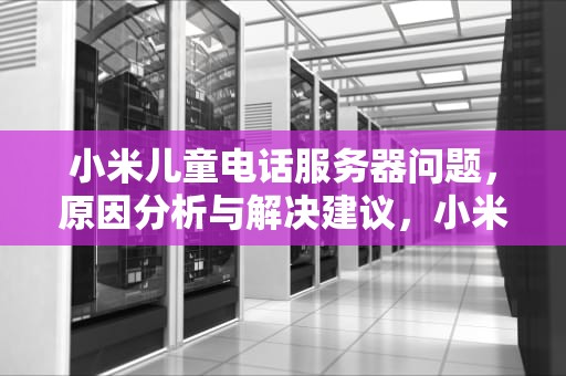 小米儿童电话服务器问题，原因分析与解决建议，小米儿童电话服务器问题怎么解决
