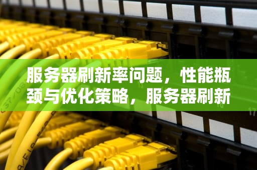 服务器刷新率问题，性能瓶颈与优化策略，服务器刷新率问题怎么解决
