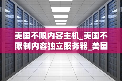 美国不限内容主机_美国不限制内容独立服务器_美国不限内容主机的崛起与影响