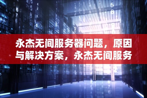 永杰无间服务器问题，原因与解决方案，永杰无间服务器炸了