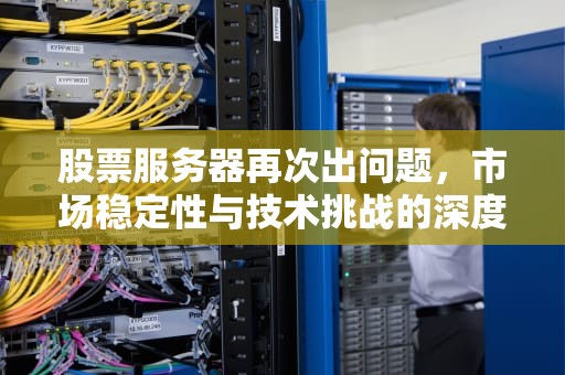 股票服务器再次出问题，市场稳定性与技术挑战的深度剖析，股票服务器再次出问题什么意思