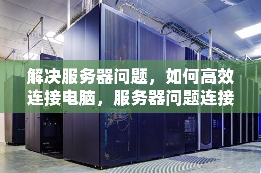 解决服务器问题，如何高效连接电脑，服务器问题连接电脑怎么解决