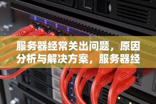 服务器经常关出问题，原因分析与解决方案，服务器经常关出问题怎么办
