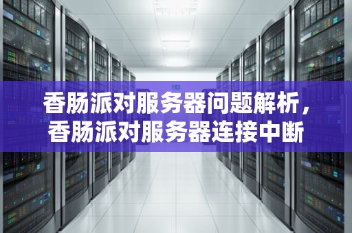 香肠派对服务器问题解析，香肠派对服务器连接中断