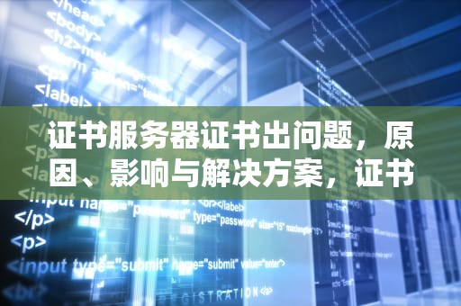 证书服务器证书出问题，原因、影响与解决方案，证书服务器证书出问题怎么回事