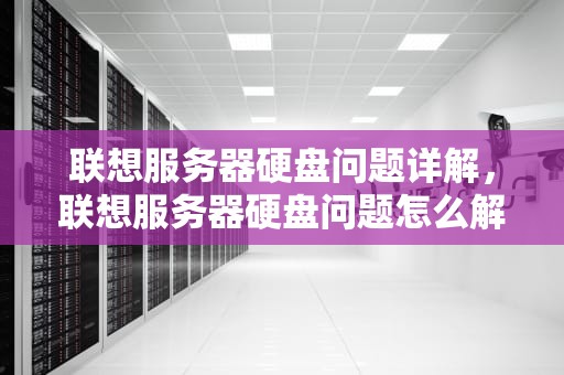 联想服务器硬盘问题详解，联想服务器硬盘问题怎么解决