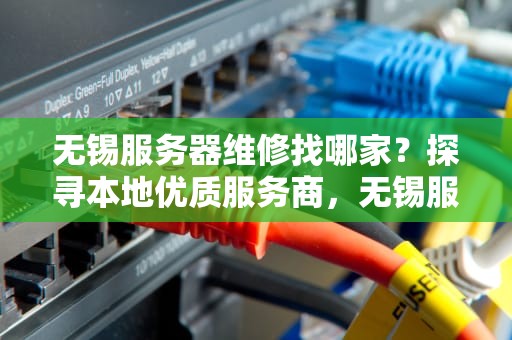 无锡服务器维修找哪家？探寻本地优质服务商，无锡服务器有问题找谁维修