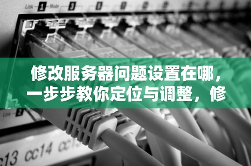修改服务器问题设置在哪，一步步教你定位与调整，修改服务器问题设置在哪里