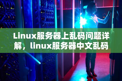 Linux服务器上乱码问题详解，linux服务器中文乱码设置编码