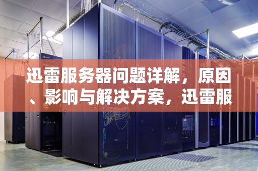 迅雷服务器问题详解，原因、影响与解决方案，迅雷服务器出问题了怎么办