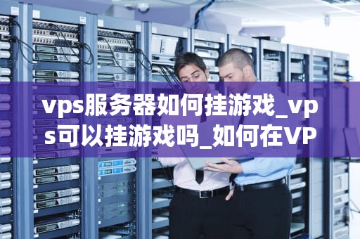 vps服务器如何挂游戏_vps可以挂游戏吗_如何在VPS服务器上挂载游戏