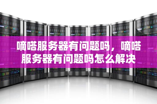 嘀嗒服务器有问题吗，嘀嗒服务器有问题吗怎么解决