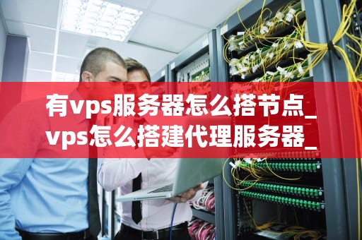 有vps服务器怎么搭节点_vps怎么搭建代理服务器_如何利用VPS服务器搭建节点