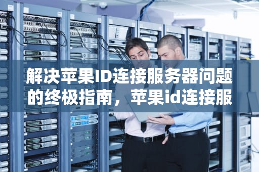 解决苹果ID连接服务器问题的终极指南，苹果id连接服务器问题怎么解决