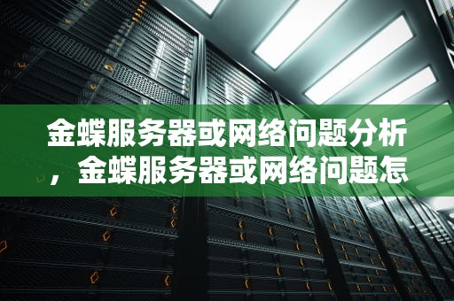 金蝶服务器或网络问题分析，金蝶服务器或网络问题怎么解决