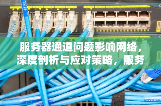 服务器通道问题影响网络，深度剖析与应对策略，服务器通道问题影响网络吗