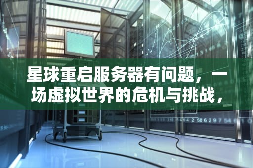 星球重启服务器有问题，一场虚拟世界的危机与挑战，星球重启服务器有问题怎么办
