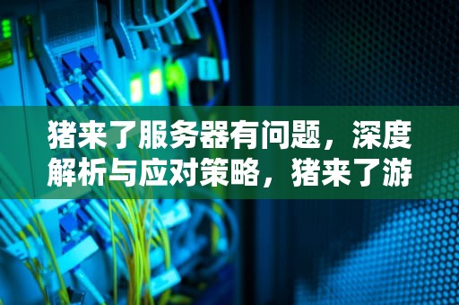 猪来了服务器有问题，深度解析与应对策略，猪来了游戏客服电话
