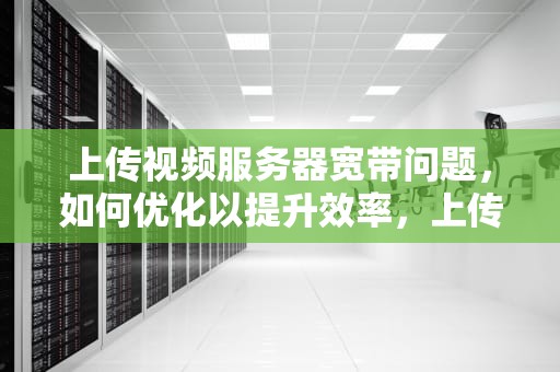 上传视频服务器宽带问题，如何优化以提升效率，上传视频服务器宽带问题怎么解决