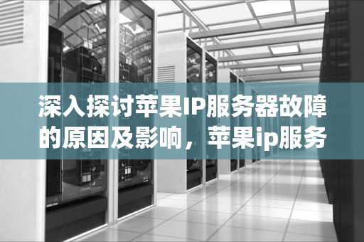 深入探讨苹果IP服务器故障的原因及影响，苹果ip服务器出问题怎么解决
