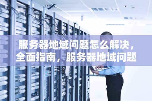 服务器地域问题怎么解决，全面指南，服务器地域问题怎么解决的