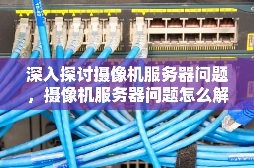 深入探讨摄像机服务器问题，摄像机服务器问题怎么解决