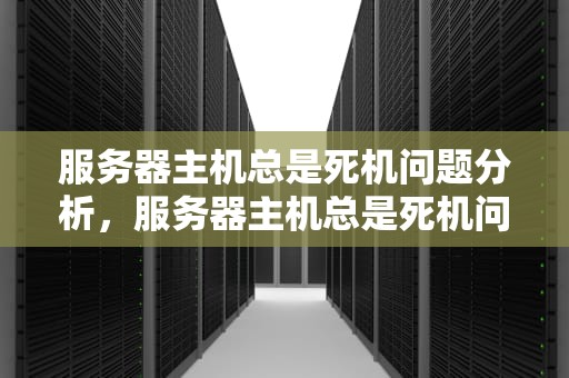 服务器主机总是死机问题分析，服务器主机总是死机问题什么原因