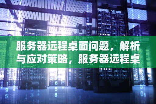 服务器远程桌面问题，解析与应对策略，服务器远程桌面问题怎么解决