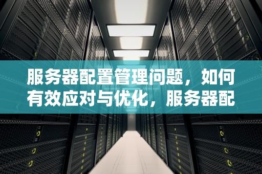 服务器配置管理问题，如何有效应对与优化，服务器配置管理问题怎么解决