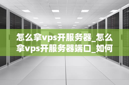 怎么拿vps开服务器_怎么拿vps开服务器端口_如何利用VPS开设自己的服务器