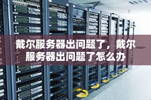 戴尔服务器出问题了，戴尔服务器出问题了怎么办