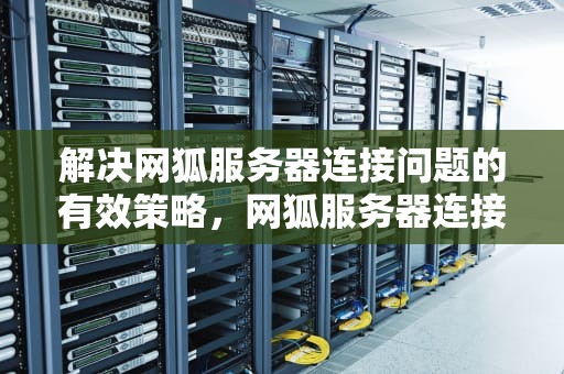 解决网狐服务器连接问题的有效策略，网狐服务器连接问题怎么解决