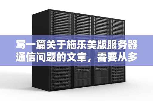 写一篇关于施乐美版服务器通信问题的文章，需要从多个角度探讨可能的原因、解决方案以及预防措施。以下是文章的大纲和内容，施乐服务器有啥用
