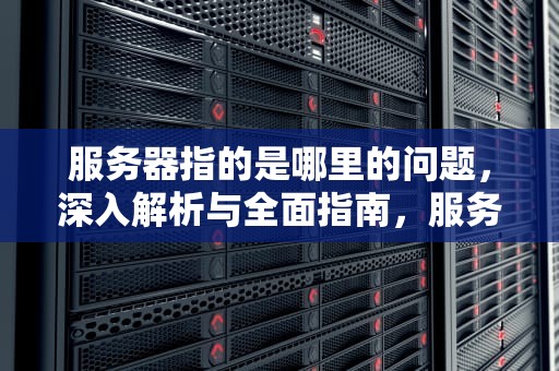 服务器指的是哪里的问题，深入解析与全面指南，服务器指的是哪里的问题啊