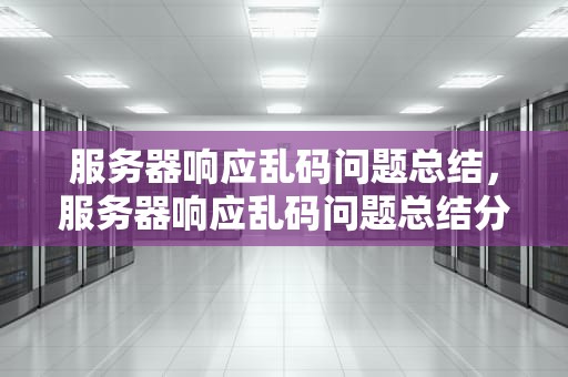 服务器响应乱码问题总结，服务器响应乱码问题总结分析
