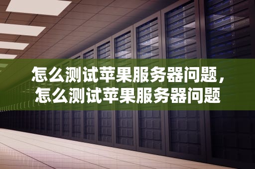 怎么测试苹果服务器问题，怎么测试苹果服务器问题