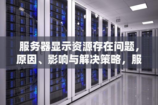 服务器显示资源存在问题，原因、影响与解决策略，服务器显示资源存在问题怎么解决