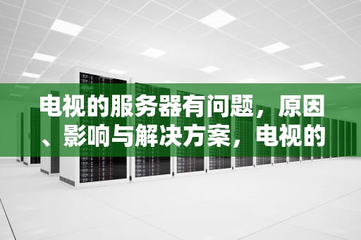 电视的服务器有问题，原因、影响与解决方案，电视的服务器有问题怎么解决