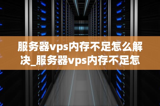 服务器vps内存不足怎么解决_服务器vps内存不足怎么解决方法_解决服务器VPS内存不足问题的全面指南