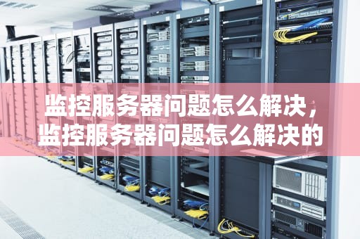监控服务器问题怎么解决，监控服务器问题怎么解决的