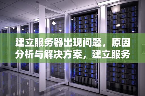 建立服务器出现问题，原因分析与解决方案，建立服务器出现问题怎么解决