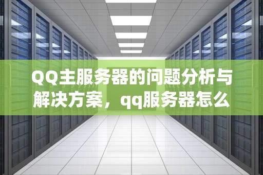 QQ主服务器的问题分析与解决方案，qq服务器怎么了