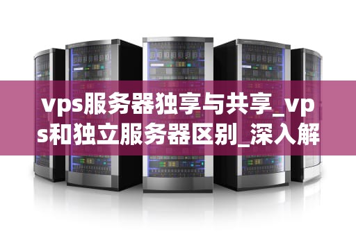 vps服务器独享与共享_vps和独立服务器区别_深入解析VPS服务器的独享与共享