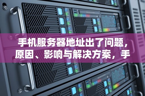 手机服务器地址出了问题，原因、影响与解决方案，手机服务器地址出了问题怎么办