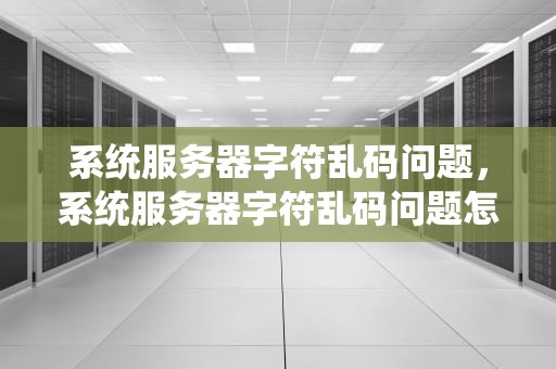 系统服务器字符乱码问题，系统服务器字符乱码问题怎么解决