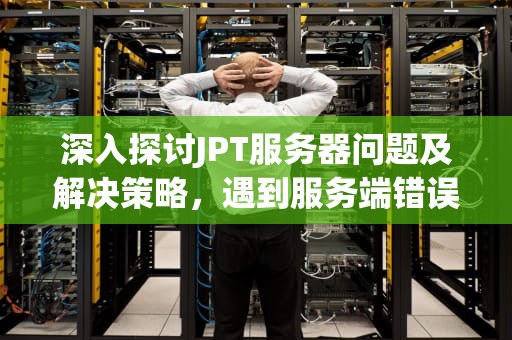 深入探讨JPT服务器问题及解决策略，遇到服务端错误